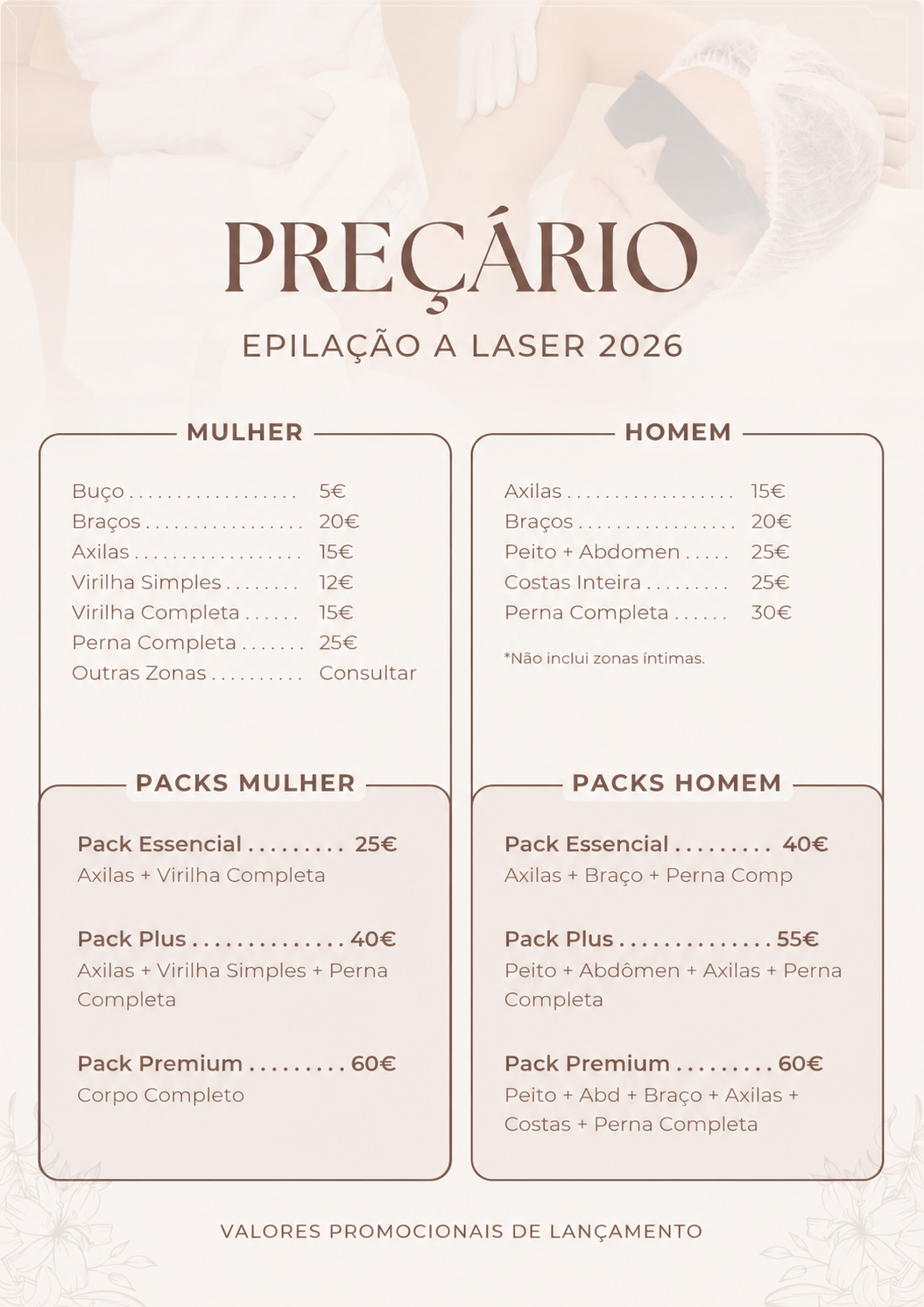 Preçário promocional de lançamento 2026. Mulher: buço 5€, braços 20€, axilas 15€, virilha simples 12€, virilha completa 15€, perna completa 25€, outras zonas sob consulta. Packs mulher: Essencial 25€, Plus 40€, Premium corpo completo 60€. Homem: axilas 15€, braços 20€, peito e abdómen 25€, costas inteiras 25€, perna completa 30€. Não inclui zonas íntimas masculinas. Packs homem: Essencial 40€, Plus 55€, Premium 60€.